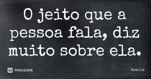 O jeito que a pessoa fala, diz muito sobre ela.... Frase de Ana Liz.