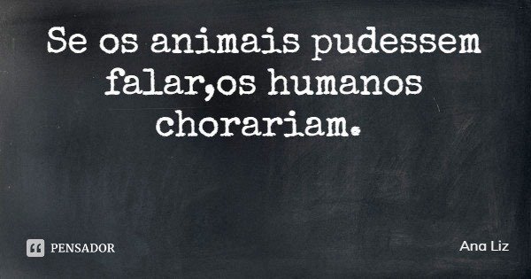 Se os animais pudessem falar,os humanos chorariam.... Frase de Ana Liz.