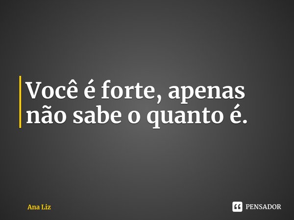 ⁠Você é forte, apenas não sabe o quanto é.... Frase de Ana Liz.