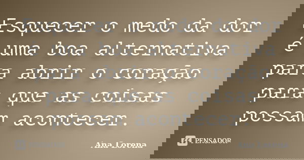 Esquecer o medo da dor é uma boa alternativa para abrir o coração para que as coisas possam acontecer.... Frase de Ana Lorena.