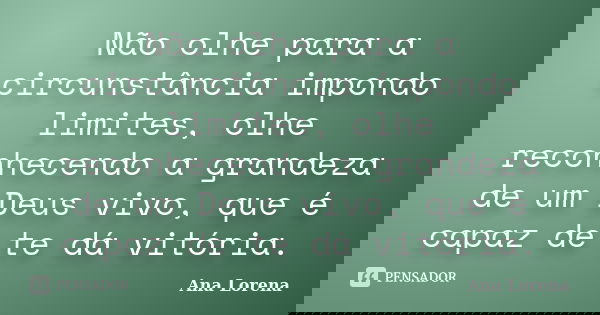 Não olhe para a circunstância impondo limites, olhe reconhecendo a grandeza de um Deus vivo, que é capaz de te dá vitória.... Frase de Ana Lorena.