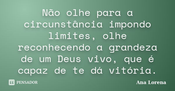 Não olhe para a circunstância impondo limites, olhe reconhecendo a grandeza de um Deus vivo, que é capaz de te dá vitória.... Frase de Ana Lorena.