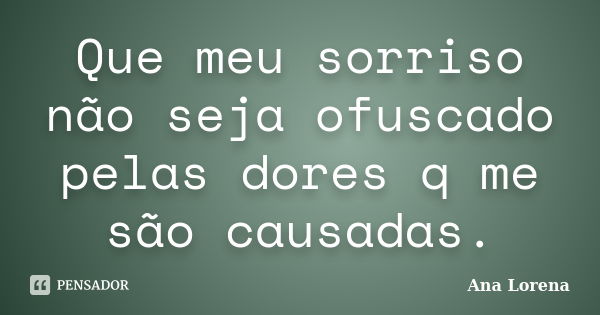 Que meu sorriso não seja ofuscado pelas dores q me são causadas.... Frase de Ana Lorena.