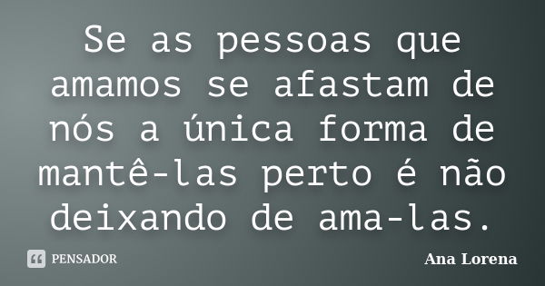 Se as pessoas que amamos se afastam de nós a única forma de mantê-las perto é não deixando de ama-las.... Frase de Ana Lorena.