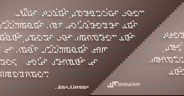 Sua vida precisa ser firmada no alicerce da verdade para se manter de pé, e não firmada em mentiras, ela tende a desmoronar.... Frase de Ana Lorena.