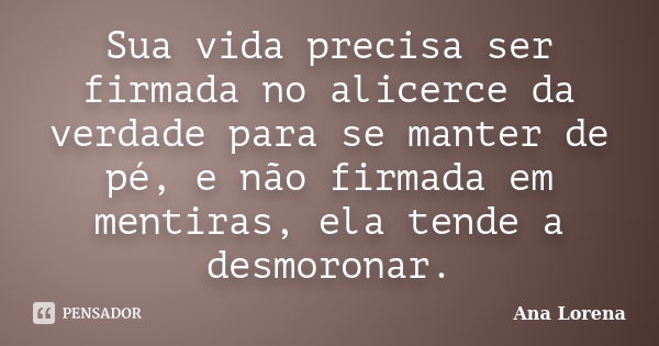 Sua vida precisa ser firmada no alicerce da verdade para se manter de pé, e não firmada em mentiras, ela tende a desmoronar.... Frase de Ana Lorena.