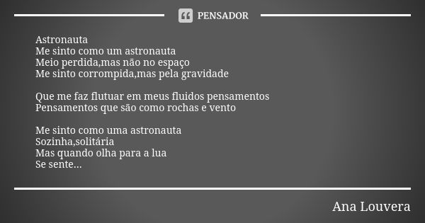 Astronauta Me sinto como um astronauta Meio perdida,mas não no espaço Me sinto corrompida,mas pela gravidade Que me faz flutuar em meus fluidos pensamentos Pens... Frase de Ana Louvera.