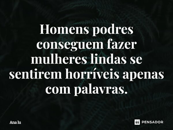 Homens podres conseguem fazer mulheres lindas se sentirem horríveis apenas com palavras.⁠... Frase de Ana Lú.