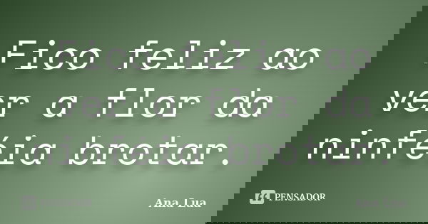 Fico feliz ao ver a flor da ninféia brotar.... Frase de Ana Lua.