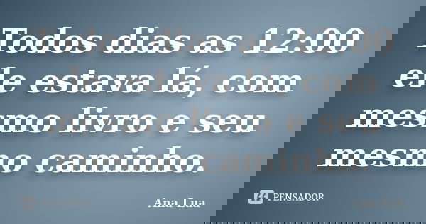 Todos dias as 12:00 ele estava lá, com mesmo livro e seu mesmo caminho.... Frase de Ana lua.