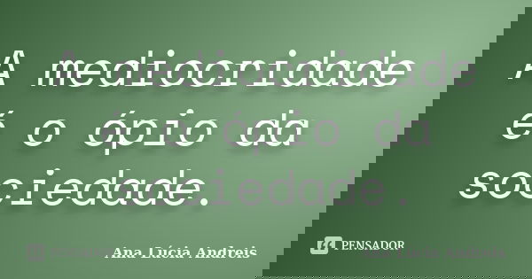 A mediocridade é o ópio da sociedade.... Frase de Ana Lúcia Andreis.