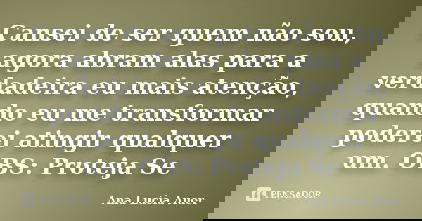 Cansei de ser quem não sou, agora abram alas para a verdadeira eu mais atenção, quando eu me transformar poderei atingir qualquer um. OBS: Proteja Se... Frase de Ana Lucia Auer.