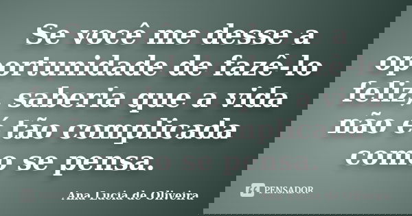 Se você me desse a oportunidade de fazê-lo feliz, saberia que a vida não é tão complicada como se pensa.... Frase de Ana Lucia de Oliveira.