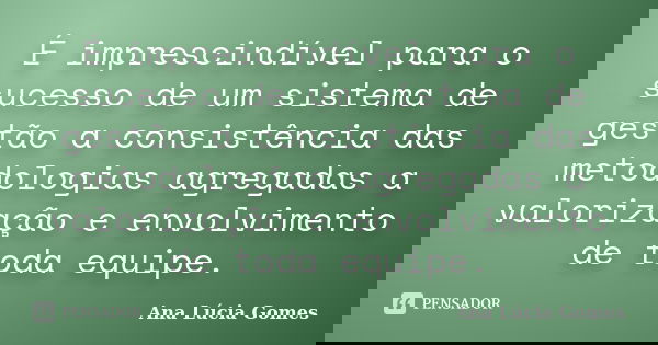 É imprescindível para o sucesso de um sistema de gestão a consistência das metodologias agregadas a valorização e envolvimento de toda equipe.... Frase de Ana Lúcia Gomes.
