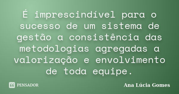 É imprescindível para o sucesso de um sistema de gestão a consistência das metodologias agregadas a valorização e envolvimento de toda equipe.... Frase de Ana Lúcia Gomes.