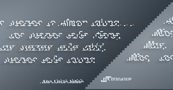 As vezes o Amor dura... Mas, as vezes ele fere, Mas, as vezes ele dói, Mas, as vezes ele cura.... Frase de Ana Lúcia lobão.