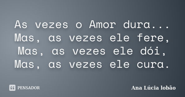 As vezes o Amor dura... Mas, as vezes ele fere, Mas, as vezes ele dói, Mas, as vezes ele cura.... Frase de Ana Lúcia lobão.