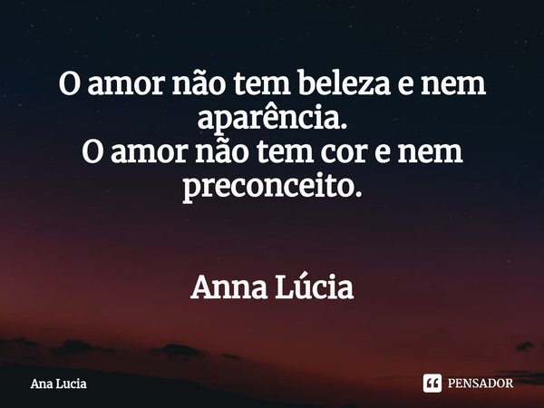 ⁠O amor não tem beleza e nem aparência.
O amor não tem cor e nem preconceito. Anna Lúcia... Frase de Ana Lucia.