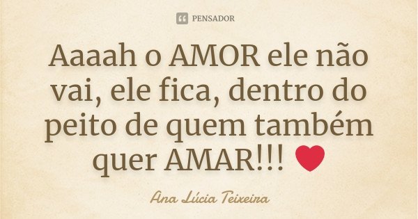 Aaaah o AMOR ele não vai, ele fica, dentro do peito de quem também quer AMAR!!! ❤... Frase de Ana Lúcia Teixeira.