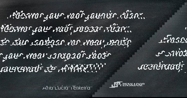 Mesmo que não queira ficar... Mesmo que não possa ficar... Encoste tua cabeça no meu peito, e sinta que meu coração bate acelerado, querendo te AMAR!!!... Frase de Ana Lúcia Teixeira.