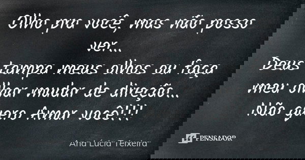 Olho pra você, mas não posso ver... Deus tampa meus olhos ou faça meu olhar mudar de direção... Não quero Amar você!!!... Frase de Ana Lúcia Teixeira.