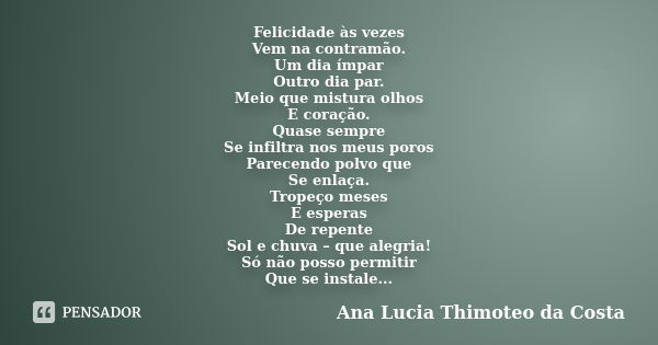 Felicidade às vezes Vem na contramão. Um dia ímpar Outro dia par. Meio que mistura olhos E coração. Quase sempre Se infiltra nos meus poros Parecendo polvo que ... Frase de Ana Lucia Thimoteo da Costa.