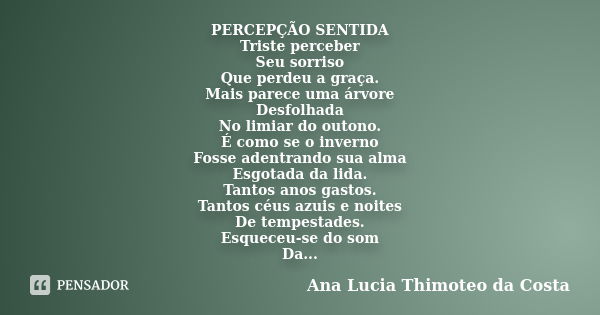 PERCEPÇÃO SENTIDA Triste perceber Seu sorriso Que perdeu a graça. Mais parece uma árvore Desfolhada No limiar do outono. É como se o inverno Fosse adentrando su... Frase de Ana Lucia Thimoteo da Costa.