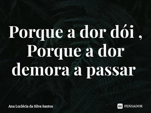 Porque a dor dói ,
Porque a dor demora a passar ⁠... Frase de Ana Luclécia da Silva Santos.