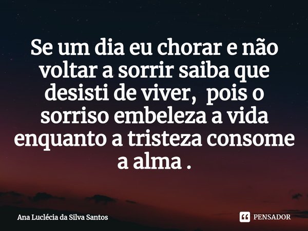 ⁠Se um dia eu chorar e não voltar a sorrir saiba que desisti de viver, pois o sorriso embeleza a vida enquanto a tristeza consome a alma .... Frase de Ana Luclécia da Silva Santos.