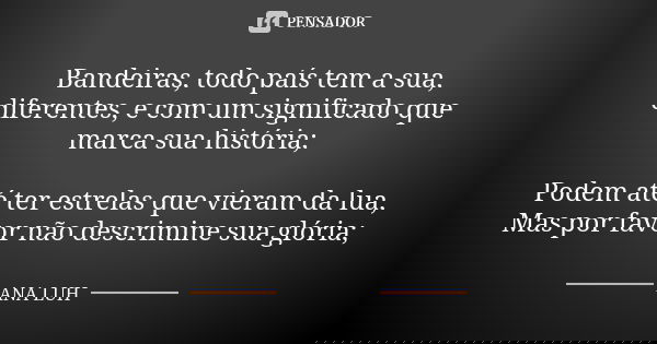 Bandeiras, todo país tem a sua, diferentes, e com um significado que marca sua história; Podem até ter estrelas que vieram da lua, Mas por favor não descrimine ... Frase de ANA LUH.