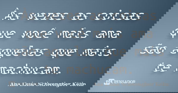 Às vezes as coisas que você mais ama são aquelas que mais te machucam.... Frase de Ana Luísa Schwengber Kelm.