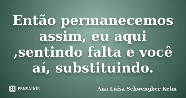 Então permanecemos assim, eu aqui ,sentindo falta e você aí, substituindo.... Frase de Ana Luísa Schwengber Kelm.