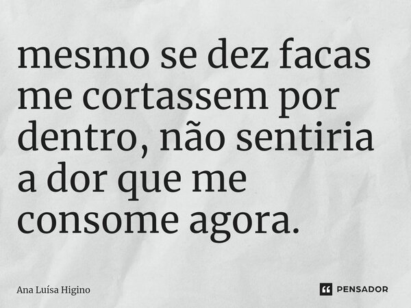 mesmo se dez facas me cortassem por dentro, não sentiria a dor que me consome agora.... Frase de Ana Luísa Higino.