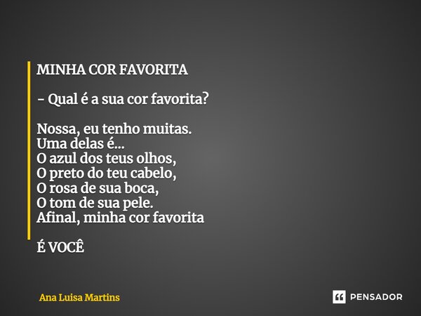 MINHA COR FAVORITA - Qual é a sua cor favorita? Nossa, eu tenho muitas. Uma delas é... O azul dos teus olhos, O preto do teu cabelo, O rosa de sua boca, O tom ... Frase de Ana Luisa Martins.