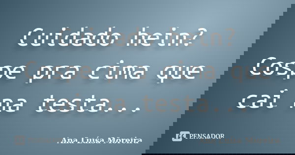 Cuidado hein? Cospe pra cima que cai na testa...... Frase de Ana Luísa Moreira.