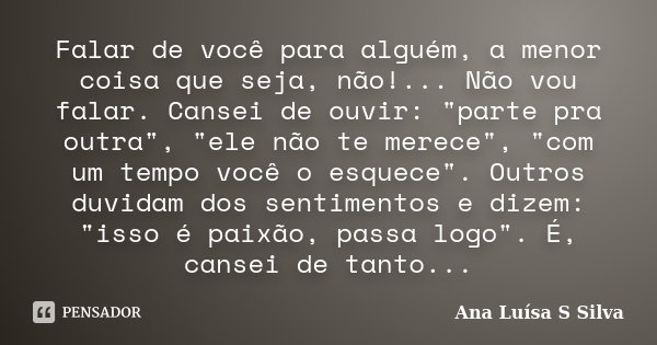Falar de você para alguém, a menor coisa que seja, não!... Não vou falar. Cansei de ouvir: "parte pra outra", "ele não te merece", "com... Frase de Ana Luísa S Silva.