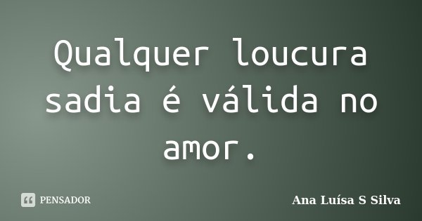 Qualquer loucura sadia é válida no amor.... Frase de Ana Luísa S Silva.