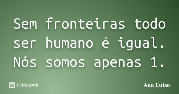 Sem fronteiras todo ser humano é igual. Nós somos apenas 1.... Frase de Ana Luísa.