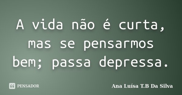 A vida não é curta, mas se pensarmos bem; passa depressa.... Frase de Ana Luísa T.B Da Silva.