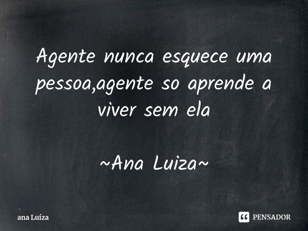 ⁠Agente nunca esquece uma pessoa,agente so aprende a viver sem ela ~Ana Luiza~... Frase de ana Luíza.