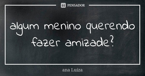 algum menino querendo fazer amizade?... Frase de ana luiza.