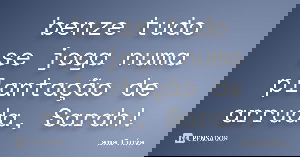 benze tudo se joga numa plantação de arruda, Sarah!... Frase de Ana Luiza.