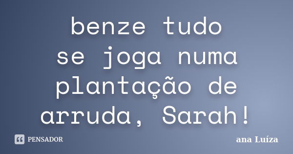 benze tudo se joga numa plantação de arruda, Sarah!... Frase de Ana Luiza.