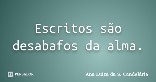 Escritos são desabafos da alma.... Frase de Ana Luiza da S. Candelária.