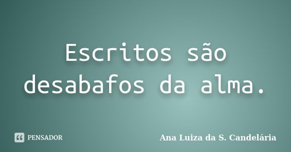 Escritos são desabafos da alma.... Frase de Ana Luiza da S. Candelária.