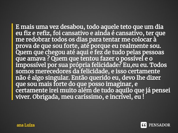 ⁠E mais uma vez desabou, todo aquele teto que um dia eu fiz e refiz, foi cansativo e ainda é cansativo, ter que me redobrar todos os dias para tentar me colocar... Frase de ana Luíza.