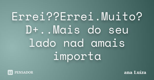 Errei??Errei.Muito?D+..Mais do seu lado nad amais importa... Frase de Ana Luiza.