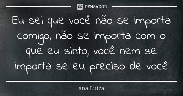 Eu sei que você não se importa comigo, não se importa com o que eu sinto, você nem se importa se eu preciso de você... Frase de Ana Luiza.