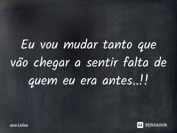 ⁠Eu vou mudar tanto que vão chegar a sentir falta de quem eu era antes..!!... Frase de ana Luíza.