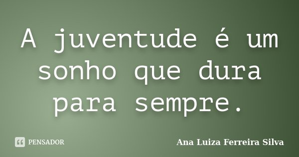 A juventude é um sonho que dura para sempre.... Frase de Ana Luiza Ferreira Silva.